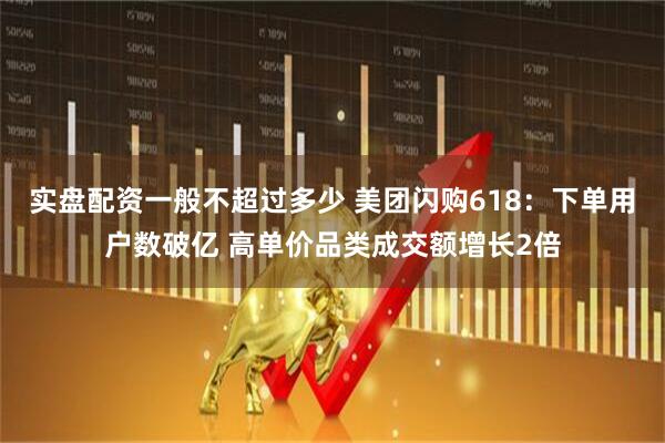 实盘配资一般不超过多少 美团闪购618：下单用户数破亿 高单价品类成交额增长2倍