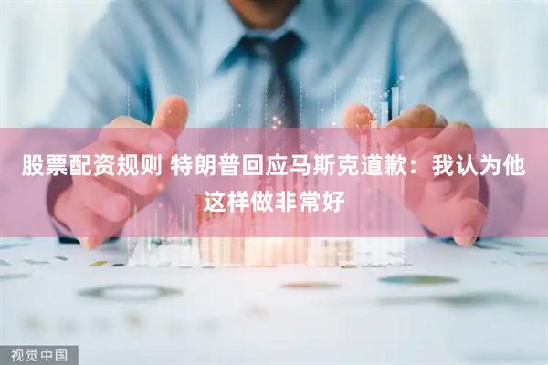 股票配资规则 特朗普回应马斯克道歉：我认为他这样做非常好