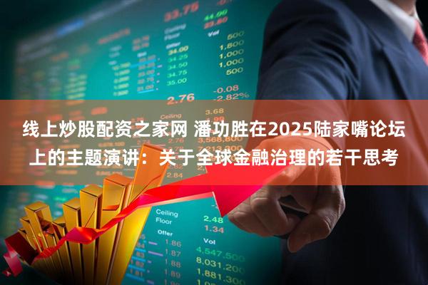 线上炒股配资之家网 潘功胜在2025陆家嘴论坛上的主题演讲：关于全球金融治理的若干思考