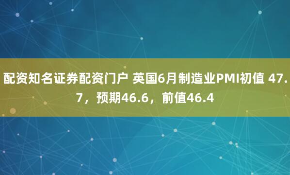 配资知名证券配资门户 英国6月制造业PMI初值 47.7，预期46.6，前值46.4