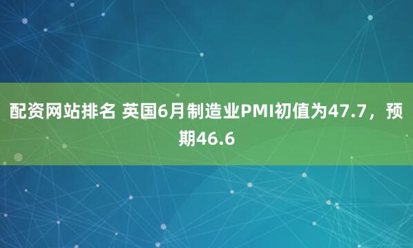 配资网站排名 英国6月制造业PMI初值为47.7，预期46.6