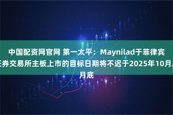 中国配资网官网 第一太平：Maynilad于菲律宾证券交易所主板上市的目标日期将不迟于2025年10月底