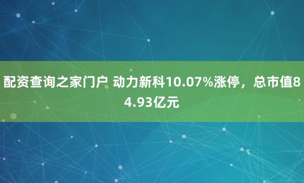 配资查询之家门户 动力新科10.07%涨停，总市值84.93亿元