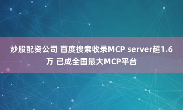 炒股配资公司 百度搜索收录MCP server超1.6万 已成全国最大MCP平台