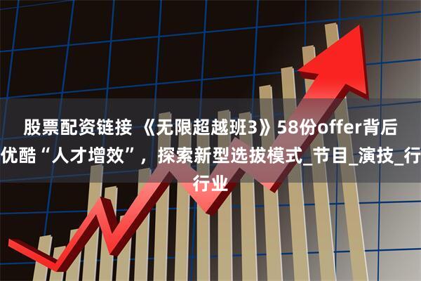 股票配资链接 《无限超越班3》58份offer背后，优酷“人才增效”，探索新型选拔模式_节目_演技_行业