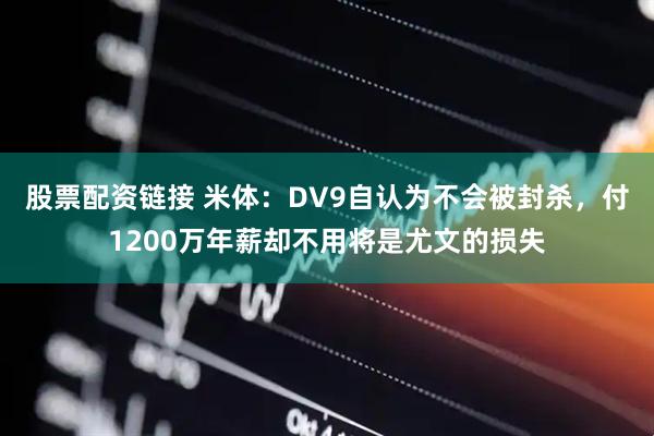股票配资链接 米体：DV9自认为不会被封杀，付1200万年薪却不用将是尤文的损失