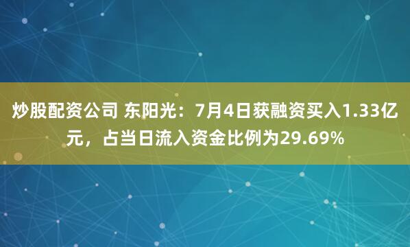 炒股配资公司 东阳光：7月4日获融资买入1.33亿元，占当日流入资金比例为29.69%