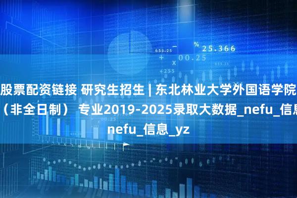 股票配资链接 研究生招生 | 东北林业大学外国语学院翻译（非全日制） 专业2019-2025录取大数据_nefu_信息_yz