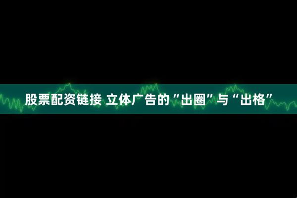 股票配资链接 立体广告的“出圈”与“出格”