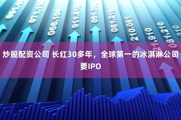 炒股配资公司 长红30多年，全球第一的冰淇淋公司要IPO