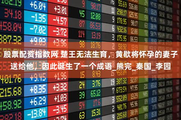 股票配资指数网 楚王无法生育，黄歇将怀孕的妻子送给他，因此诞生了一个成语_熊完_秦国_李园
