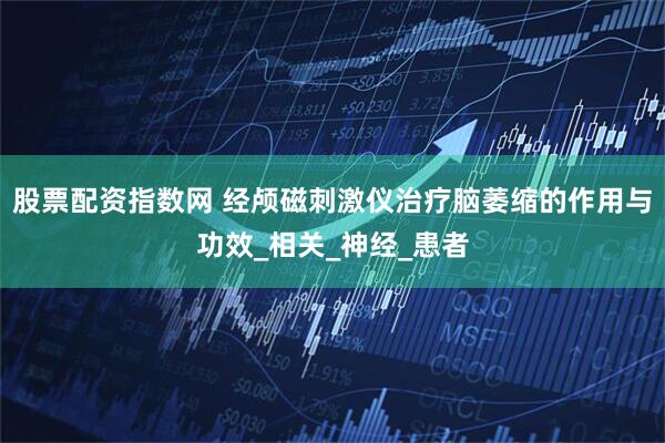 股票配资指数网 经颅磁刺激仪治疗脑萎缩的作用与功效_相关_神经_患者