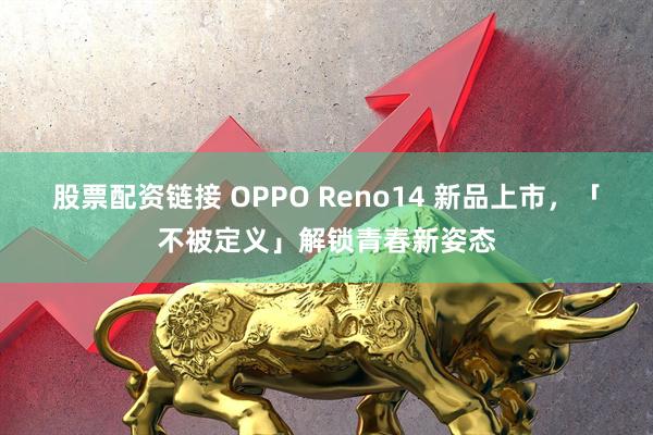 股票配资链接 OPPO Reno14 新品上市，「不被定义」解锁青春新姿态