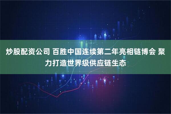 炒股配资公司 百胜中国连续第二年亮相链博会 聚力打造世界级供应链生态