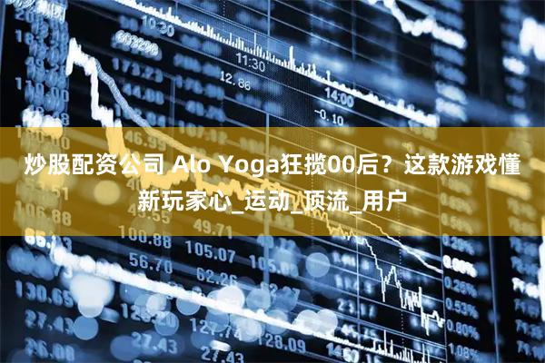 炒股配资公司 Alo Yoga狂揽00后？这款游戏懂新玩家心_运动_顶流_用户