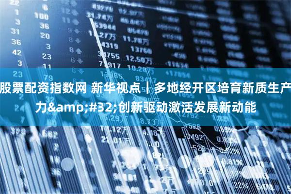 股票配资指数网 新华视点｜多地经开区培育新质生产力 创新驱动激活发展新动能