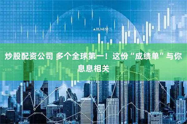 炒股配资公司 多个全球第一！这份“成绩单”与你息息相关