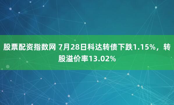 股票配资指数网 7月28日科达转债下跌1.15%，转股溢价率13.02%