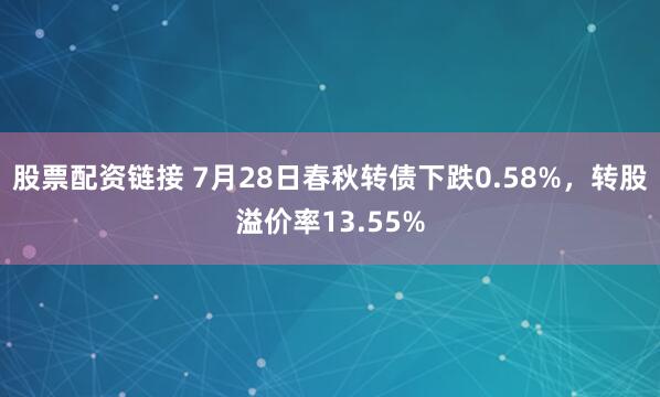 股票配资链接 7月28日春秋转债下跌0.58%，转股溢价率13.55%
