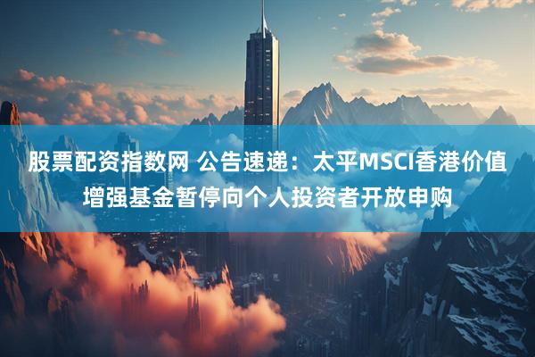 股票配资指数网 公告速递：太平MSCI香港价值增强基金暂停向个人投资者开放申购