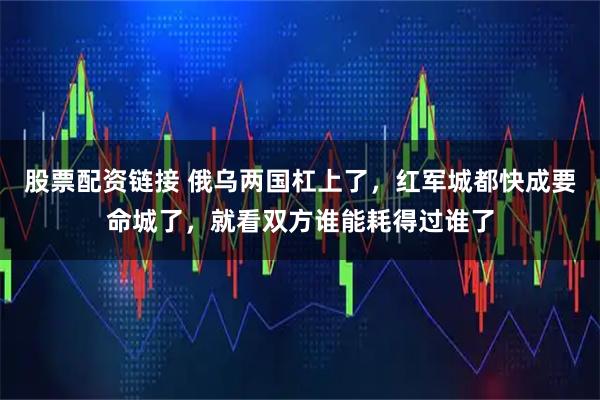 股票配资链接 俄乌两国杠上了，红军城都快成要命城了，就看双方谁能耗得过谁了
