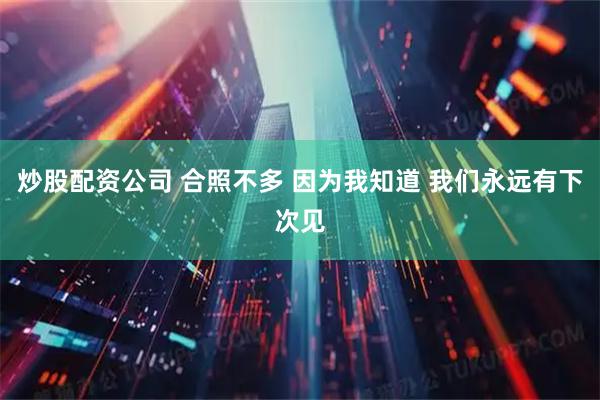 炒股配资公司 合照不多 因为我知道 我们永远有下次见