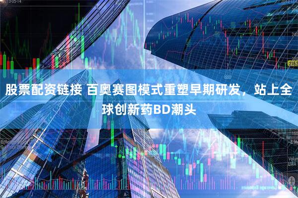 股票配资链接 百奥赛图模式重塑早期研发，站上全球创新药BD潮头