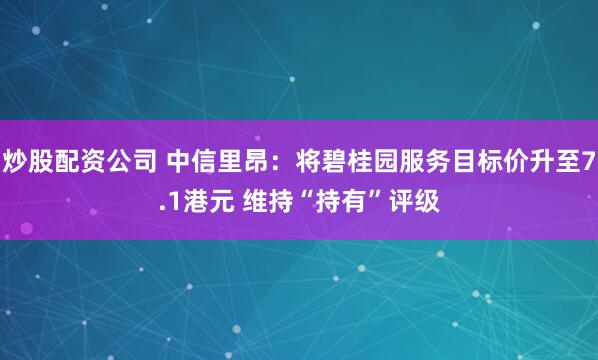 炒股配资公司 中信里昂：将碧桂园服务目标价升至7.1港元 维持“持有”评级