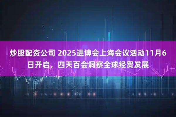 炒股配资公司 2025进博会上海会议活动11月6日开启，四天百会洞察全球经贸发展
