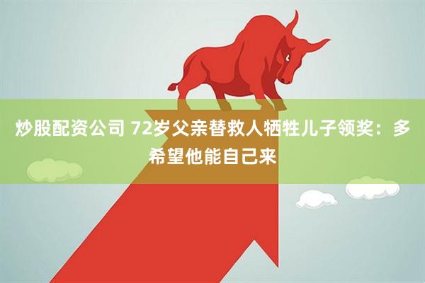 炒股配资公司 72岁父亲替救人牺牲儿子领奖：多希望他能自己来