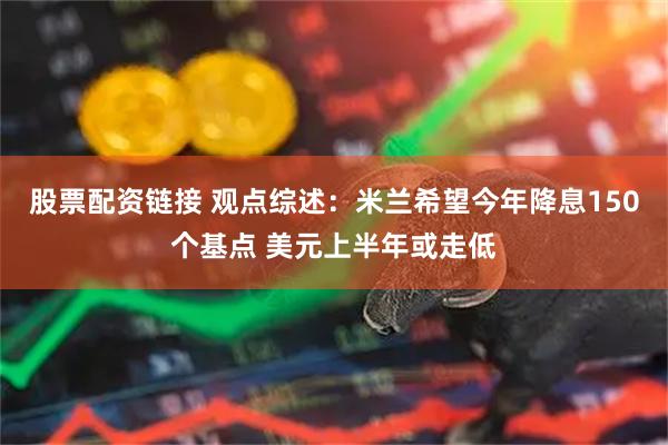 股票配资链接 观点综述：米兰希望今年降息150个基点 美元上半年或走低
