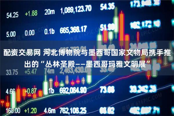 配资交易网 河北博物院与墨西哥国家文物局携手推出的“丛林圣殿——墨西哥玛雅文明展”