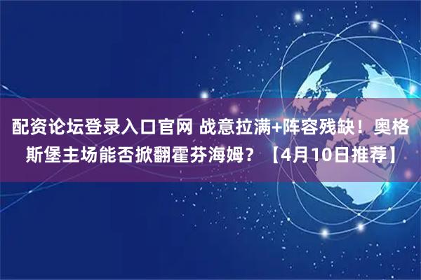 配资论坛登录入口官网 战意拉满+阵容残缺！奥格斯堡主场能否掀翻霍芬海姆？【4月10日推荐】